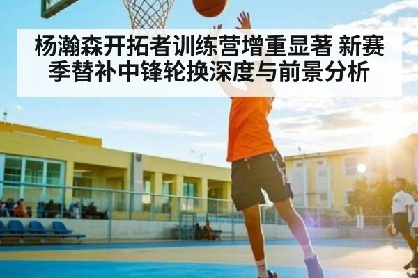 杨瀚森开拓者训练营增重显著 新赛季替补中锋轮换深度与前景分析（williamhill）