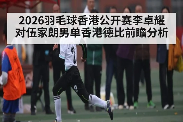 2026羽毛球香港公开赛李卓耀对伍家朗男单香港德比前瞻分析（williamhill）