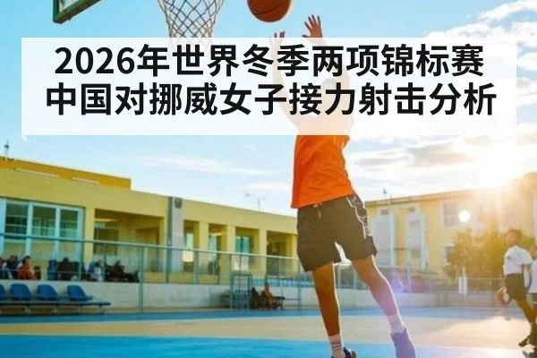 2026年世界冬季两项锦标赛中国对挪威女子接力射击分析 - williamhill